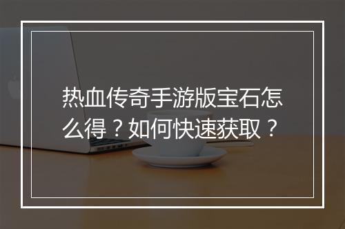 热血传奇手游版宝石怎么得？如何快速获取？