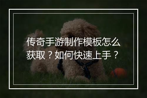 传奇手游制作模板怎么获取？如何快速上手？
