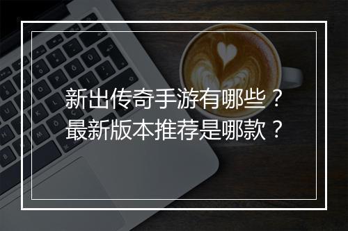 新出传奇手游有哪些？最新版本推荐是哪款？