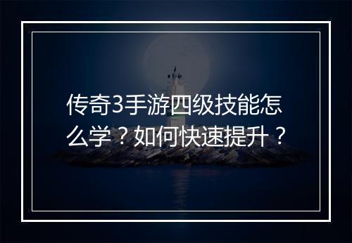 传奇3手游四级技能怎么学？如何快速提升？