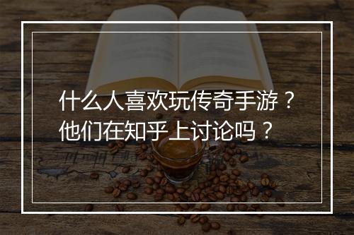 什么人喜欢玩传奇手游？他们在知乎上讨论吗？