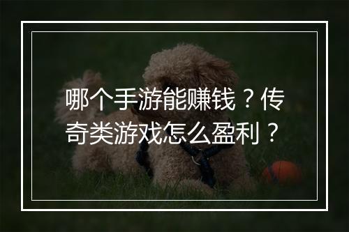 哪个手游能赚钱？传奇类游戏怎么盈利？
