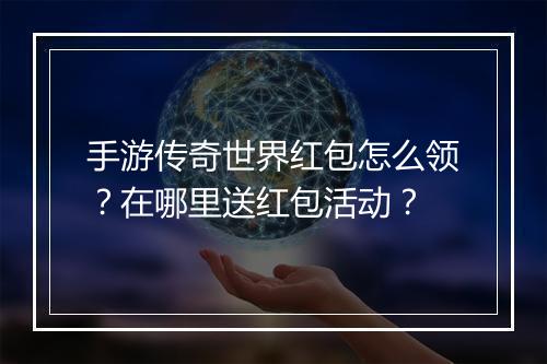 手游传奇世界红包怎么领？在哪里送红包活动？