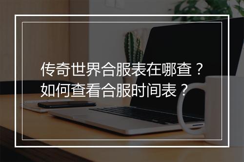 传奇世界合服表在哪查？如何查看合服时间表？
