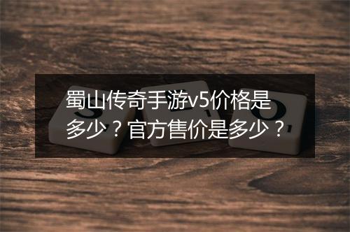 蜀山传奇手游v5价格是多少？官方售价是多少？