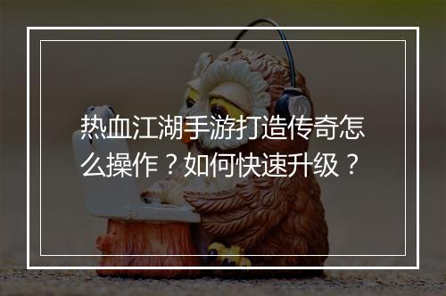 热血江湖手游打造传奇怎么操作？如何快速升级？
