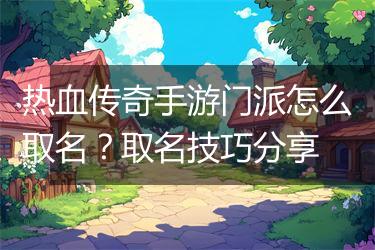 热血传奇手游门派怎么取名？取名技巧分享