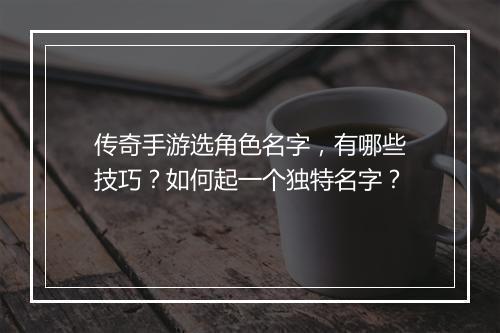 传奇手游选角色名字，有哪些技巧？如何起一个独特名字？