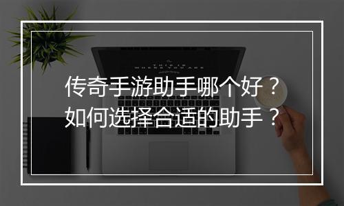 传奇手游助手哪个好？如何选择合适的助手？