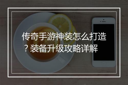 传奇手游神装怎么打造？装备升级攻略详解