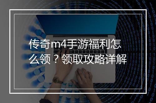 传奇m4手游福利怎么领？领取攻略详解