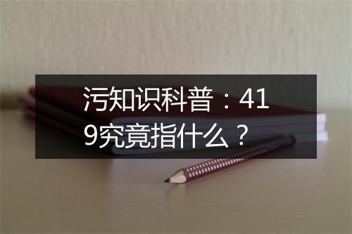 污知识科普：419究竟指什么？
