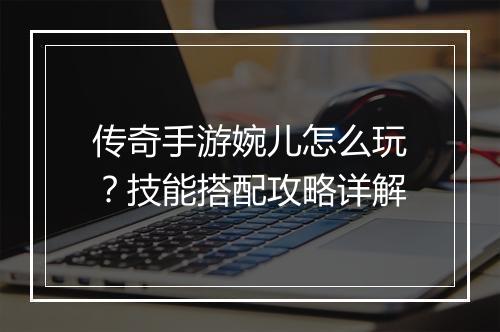 传奇手游婉儿怎么玩？技能搭配攻略详解