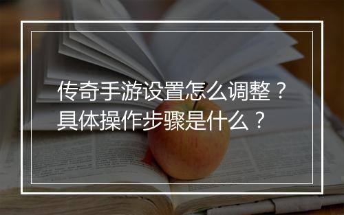 传奇手游设置怎么调整？具体操作步骤是什么？