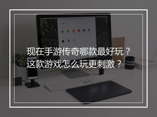 现在手游传奇哪款最好玩？这款游戏怎么玩更刺激？