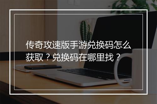 传奇攻速版手游兑换码怎么获取？兑换码在哪里找？