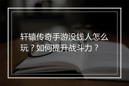 轩辕传奇手游没钱人怎么玩？如何提升战斗力？