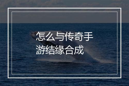怎么与传奇手游结缘合成