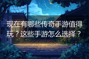 现在有哪些传奇手游值得玩？这些手游怎么选择？