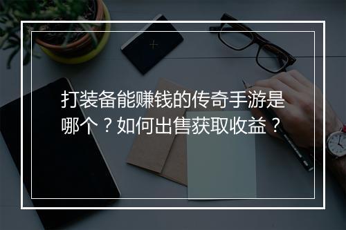 打装备能赚钱的传奇手游是哪个？如何出售获取收益？