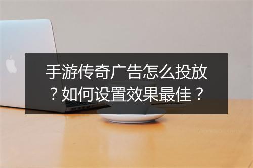 手游传奇广告怎么投放？如何设置效果最佳？