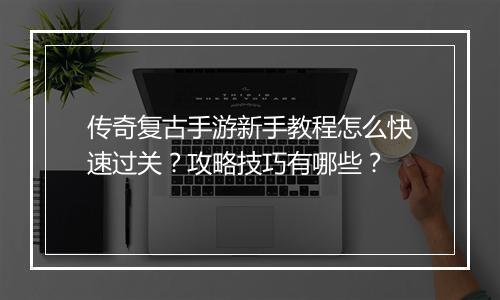 传奇复古手游新手教程怎么快速过关？攻略技巧有哪些？