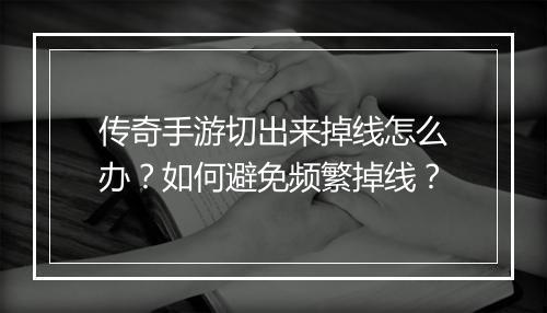 传奇手游切出来掉线怎么办？如何避免频繁掉线？