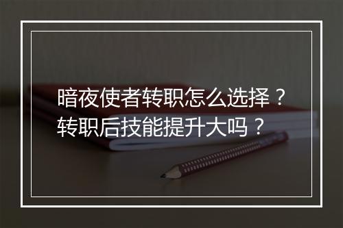 暗夜使者转职怎么选择？转职后技能提升大吗？