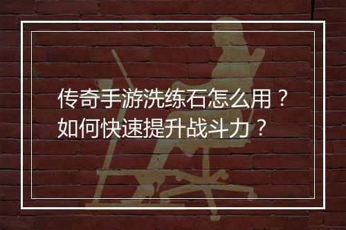 传奇手游洗练石怎么用？如何快速提升战斗力？