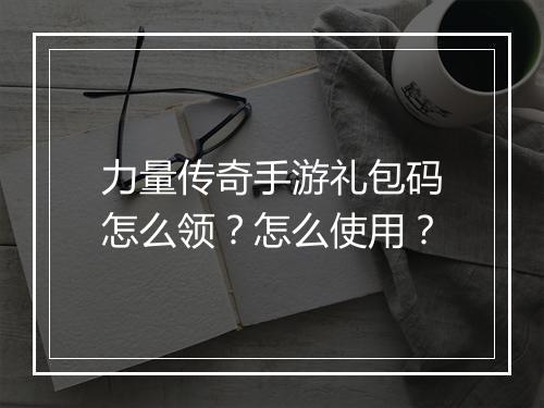 力量传奇手游礼包码怎么领？怎么使用？