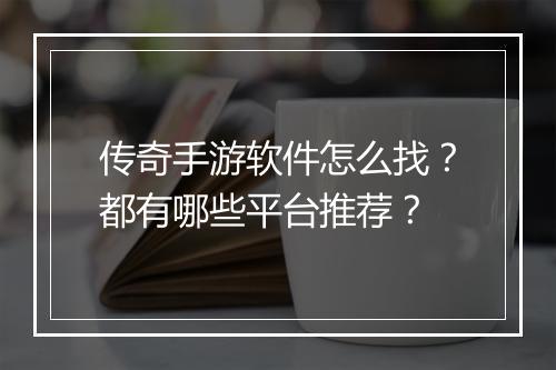 传奇手游软件怎么找？都有哪些平台推荐？