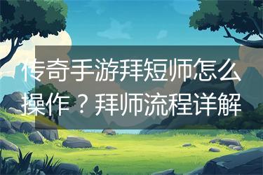 传奇手游拜短师怎么操作？拜师流程详解