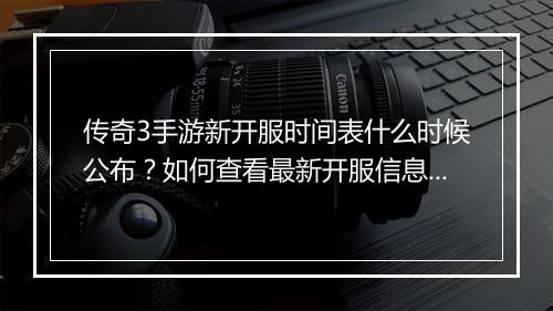 传奇3手游新开服时间表什么时候公布？如何查看最新开服信息？