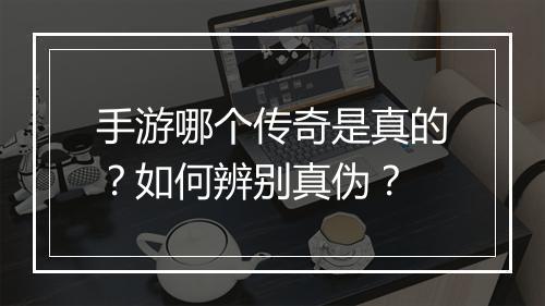 手游哪个传奇是真的？如何辨别真伪？