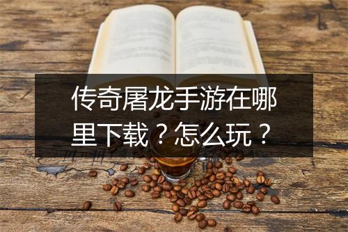 传奇屠龙手游在哪里下载？怎么玩？