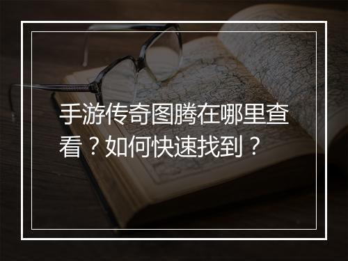 手游传奇图腾在哪里查看？如何快速找到？