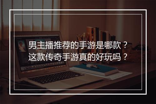 男主播推荐的手游是哪款？这款传奇手游真的好玩吗？