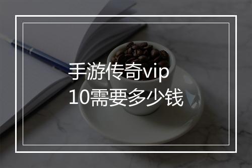 手游传奇vip10需要多少钱