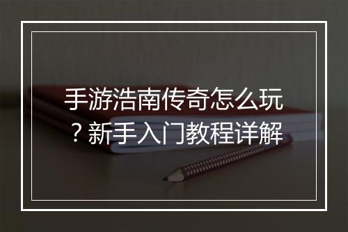 手游浩南传奇怎么玩？新手入门教程详解