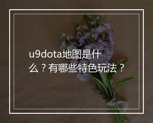 u9dota地图是什么？有哪些特色玩法？