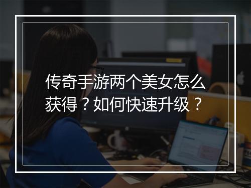 传奇手游两个美女怎么获得？如何快速升级？