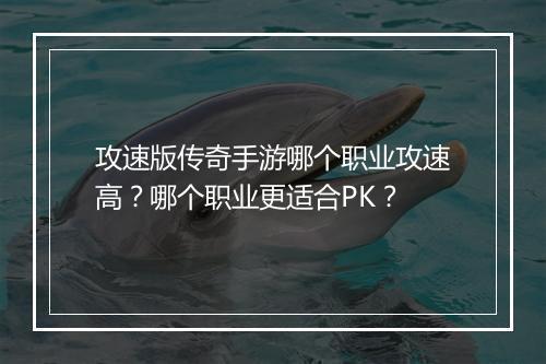 攻速版传奇手游哪个职业攻速高？哪个职业更适合PK？