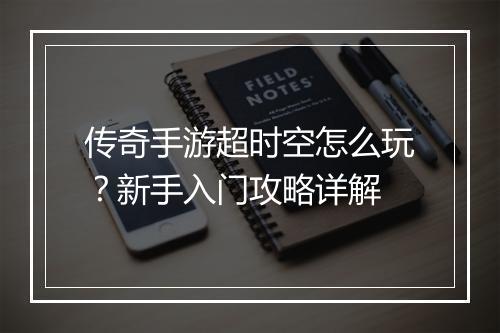 传奇手游超时空怎么玩？新手入门攻略详解
