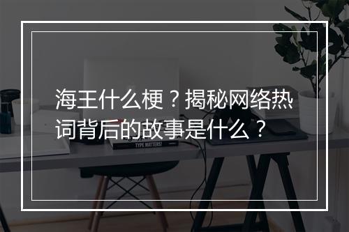 海王什么梗？揭秘网络热词背后的故事是什么？