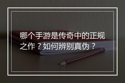 哪个手游是传奇中的正规之作？如何辨别真伪？