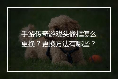 手游传奇游戏头像框怎么更换？更换方法有哪些？