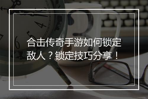 合击传奇手游如何锁定敌人？锁定技巧分享！