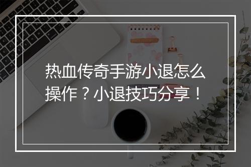 热血传奇手游小退怎么操作？小退技巧分享！