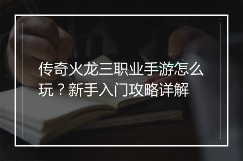 传奇火龙三职业手游怎么玩？新手入门攻略详解