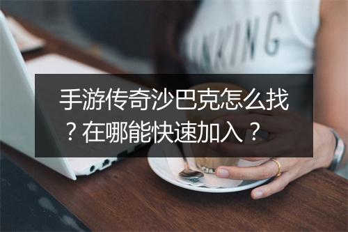 手游传奇沙巴克怎么找？在哪能快速加入？